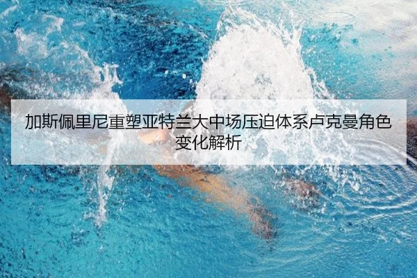 加斯佩里尼重塑亚特兰大中场压迫体系卢克曼角色变化解析
