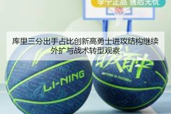 库里三分出手占比创新高勇士进攻结构继续外扩与战术转型观察